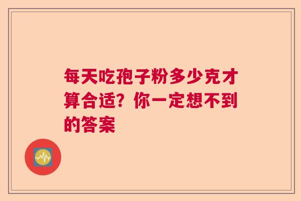 每天吃孢子粉多少克才算合适？你一定想不到的答案  第1张