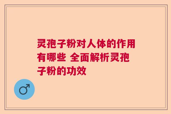 灵孢子粉对人体的作用有哪些 全面解析灵孢子粉的功效  第1张