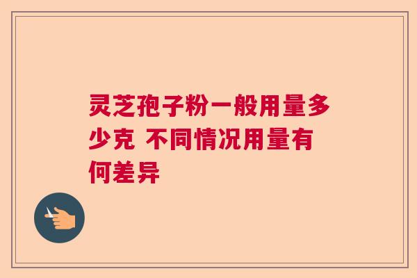 灵芝孢子粉一般用量多少克 不同情况用量有何差异  第1张