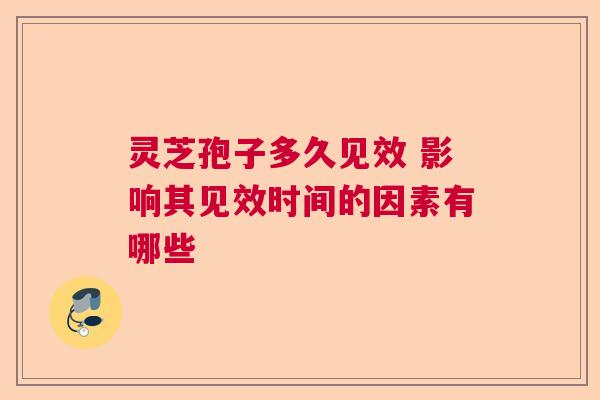 灵芝孢子多久见效 影响其见效时间的因素有哪些  第1张