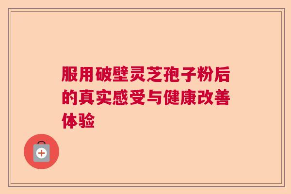 服用破壁灵芝孢子粉后的真实感受与健康改善体验  第1张