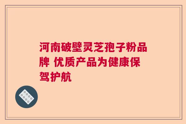河南破壁灵芝孢子粉品牌 优质产品为健康保驾护航  第1张