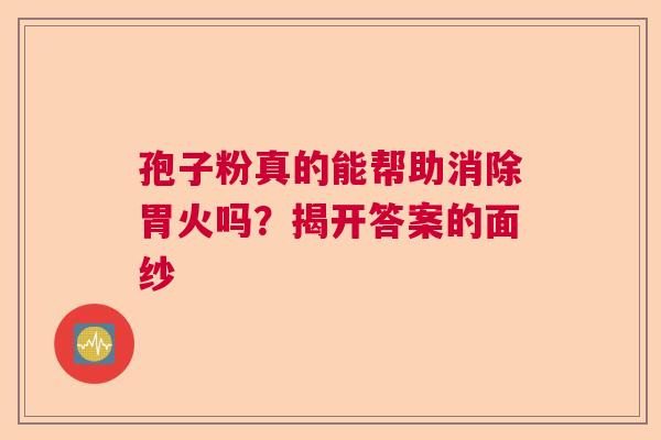 孢子粉真的能帮助消除胃火吗？揭开答案的面纱  第1张