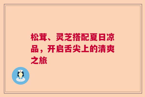 松茸、灵芝搭配夏日凉品，开启舌尖上的清爽之旅  第1张