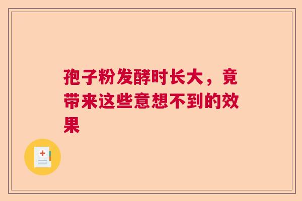 孢子粉发酵时长大，竟带来这些意想不到的效果  第1张