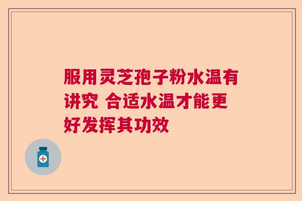 服用灵芝孢子粉水温有讲究 合适水温才能更好发挥其功效  第1张