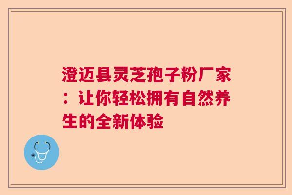 澄迈县灵芝孢子粉厂家：让你轻松拥有自然养生的全新体验  第1张