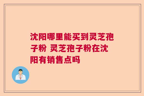 沈阳哪里能买到灵芝孢子粉 灵芝孢子粉在沈阳有销售点吗  第1张