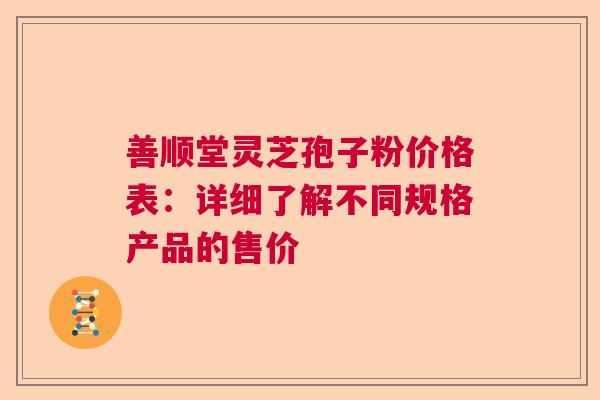 善顺堂灵芝孢子粉价格表：详细了解不同规格产品的售价  第1张