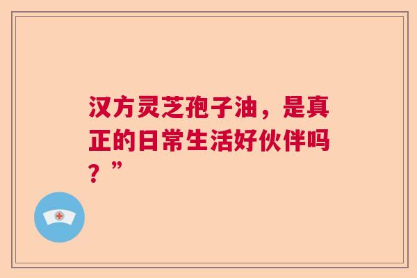 汉方灵芝孢子油，是真正的日常生活好伙伴吗？”  第1张