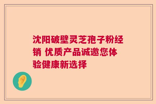 沈阳破壁灵芝孢子粉经销 优质产品诚邀您体验健康新选择  第1张