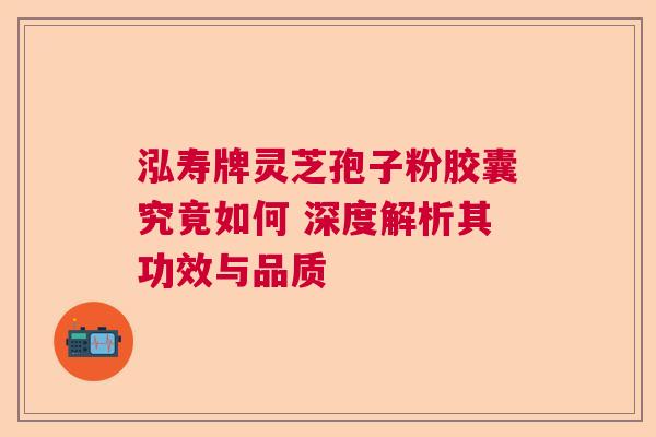 泓寿牌灵芝孢子粉胶囊究竟如何 深度解析其功效与品质  第1张