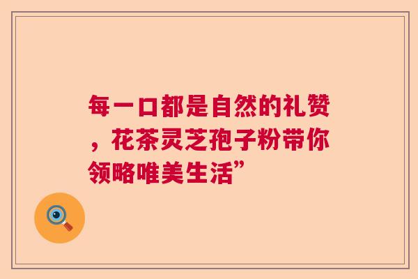 每一口都是自然的礼赞，花茶灵芝孢子粉带你领略唯美生活”  第1张