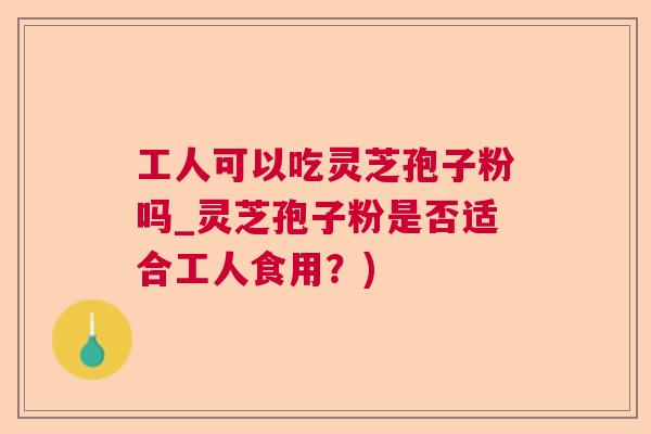工人可以吃灵芝孢子粉吗_灵芝孢子粉是否适合工人食用？)  第1张