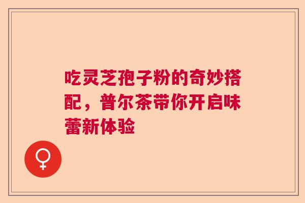 吃灵芝孢子粉的奇妙搭配，普尔茶带你开启味蕾新体验  第1张