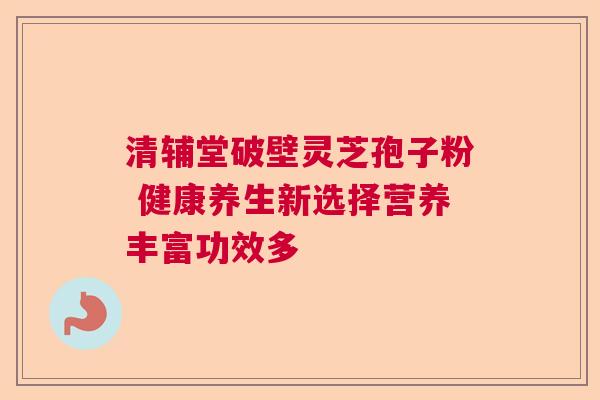 清辅堂破壁灵芝孢子粉 健康养生新选择营养丰富功效多  第1张