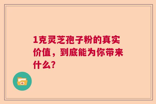 1克灵芝孢子粉的真实价值，到底能为你带来什么？  第1张