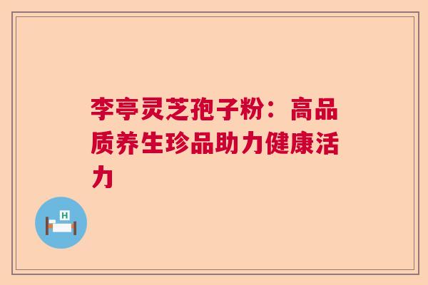 李亭灵芝孢子粉：高品质养生珍品助力健康活力  第1张