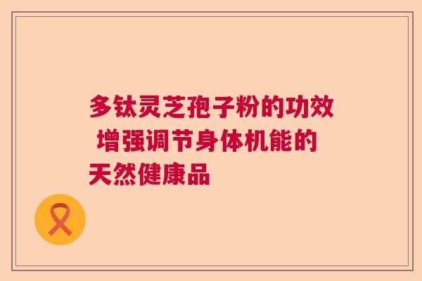 多钛灵芝孢子粉的功效 增强调节身体机能的天然健康品  第1张