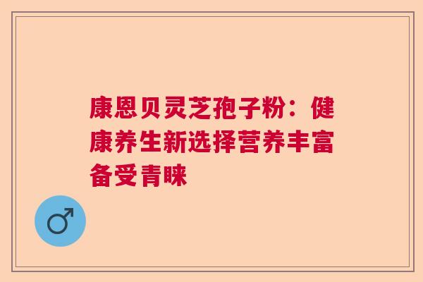 康恩贝灵芝孢子粉：健康养生新选择营养丰富备受青睐  第1张