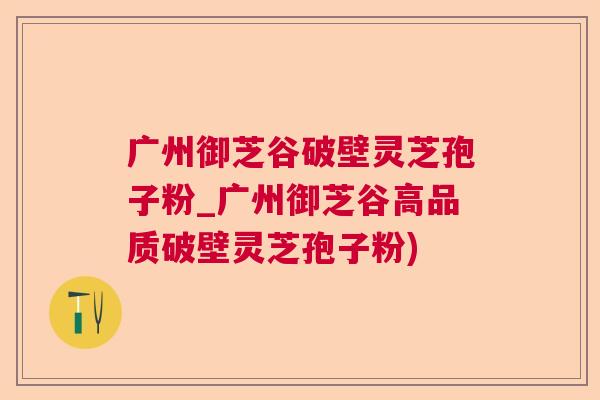 广州御芝谷破壁灵芝孢子粉_广州御芝谷高品质破壁灵芝孢子粉)  第1张