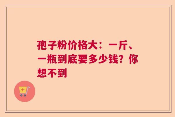 孢子粉价格大：一斤、一瓶到底要多少钱？你想不到  第1张