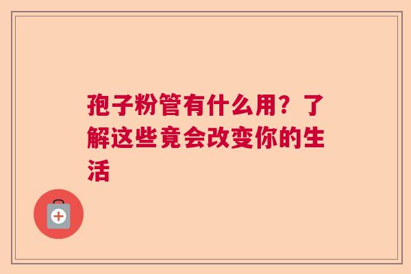 孢子粉管有什么用？了解这些竟会改变你的生活  第1张