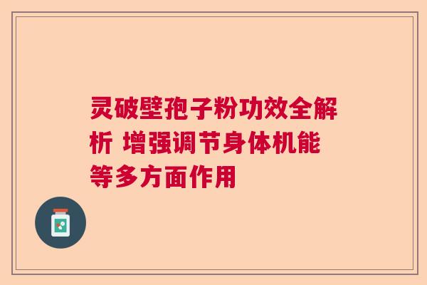 灵破壁孢子粉功效全解析 增强调节身体机能等多方面作用  第1张