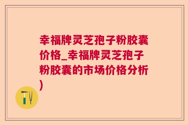 幸福牌灵芝孢子粉胶囊价格_幸福牌灵芝孢子粉胶囊的市场价格分析)  第1张