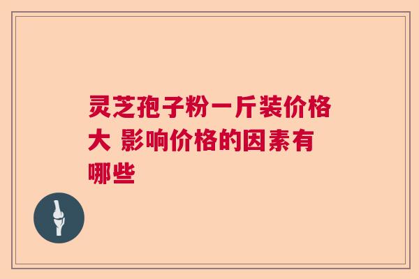 灵芝孢子粉一斤装价格大 影响价格的因素有哪些  第1张