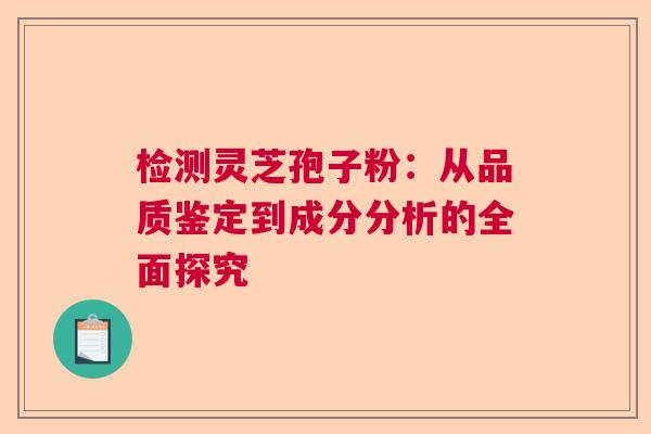 检测灵芝孢子粉：从品质鉴定到成分分析的全面探究  第1张