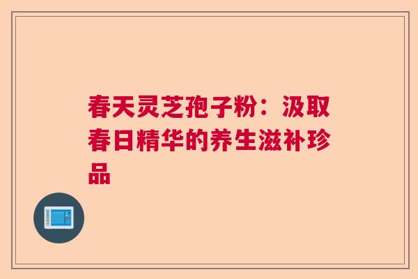 春天灵芝孢子粉：汲取春日精华的养生滋补珍品  第1张