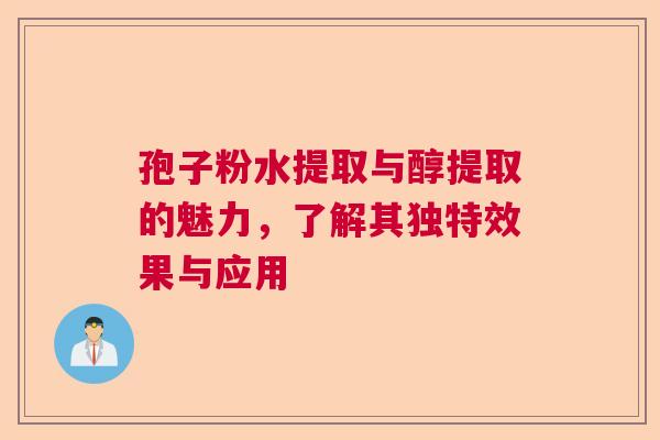 孢子粉水提取与醇提取的魅力，了解其独特效果与应用  第1张