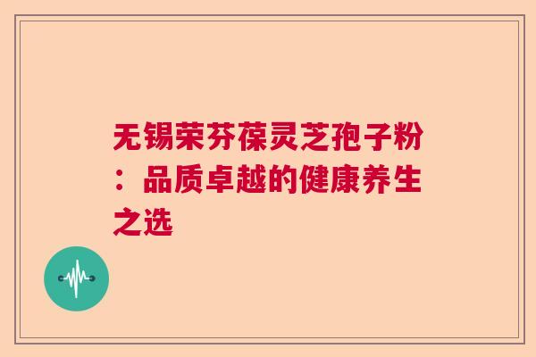 无锡荣芬葆灵芝孢子粉：品质卓越的健康养生之选  第1张