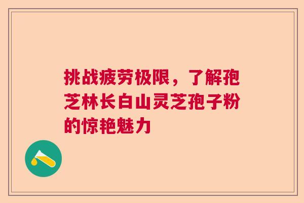 挑战疲劳极限，了解孢芝林长白山灵芝孢子粉的惊艳魅力  第1张