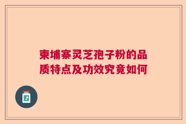 柬埔寨灵芝孢子粉的品质特点及功效究竟如何  第1张