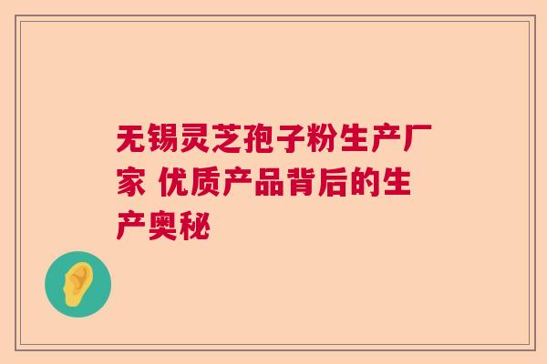 无锡灵芝孢子粉生产厂家 优质产品背后的生产奥秘  第1张