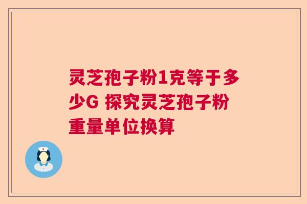 灵芝孢子粉1克等于多少G 探究灵芝孢子粉重量单位换算  第1张
