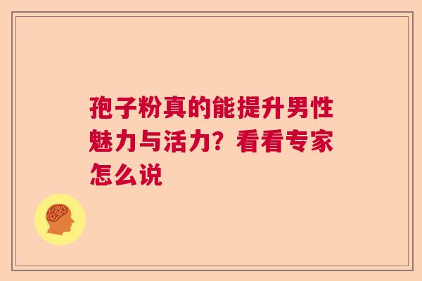 孢子粉真的能提升男性魅力与活力？看看专家怎么说  第1张