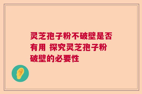 灵芝孢子粉不破壁是否有用 探究灵芝孢子粉破壁的必要性  第1张