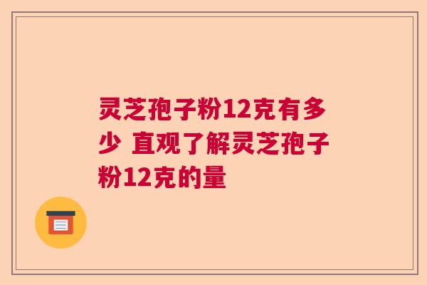 灵芝孢子粉12克有多少 直观了解灵芝孢子粉12克的量  第1张