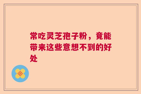常吃灵芝孢子粉，竟能带来这些意想不到的好处  第1张