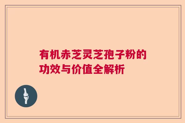有机赤芝灵芝孢子粉的功效与价值全解析  第1张
