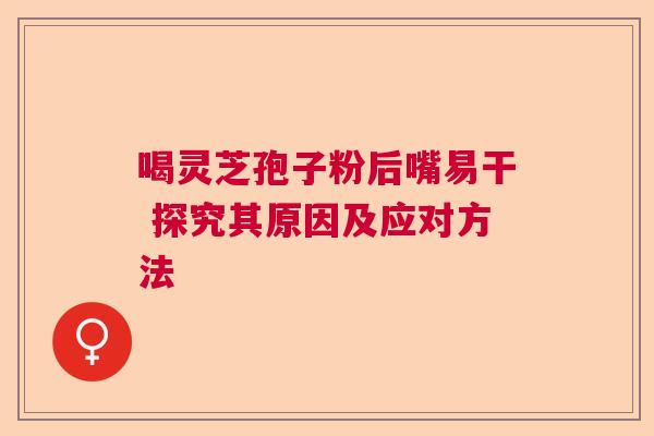 喝灵芝孢子粉后嘴易干 探究其原因及应对方法  第1张