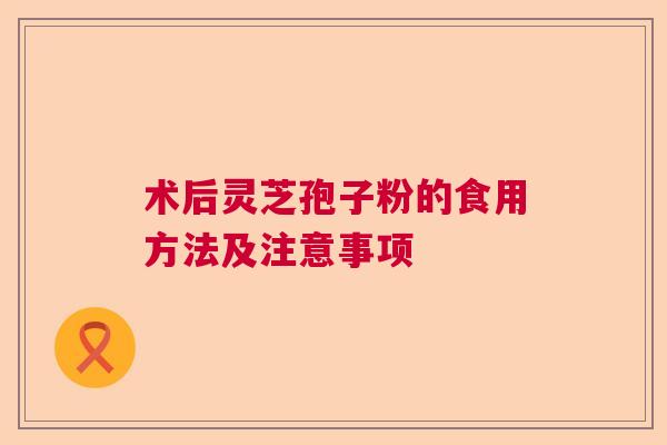 术后灵芝孢子粉的食用方法及注意事项  第1张