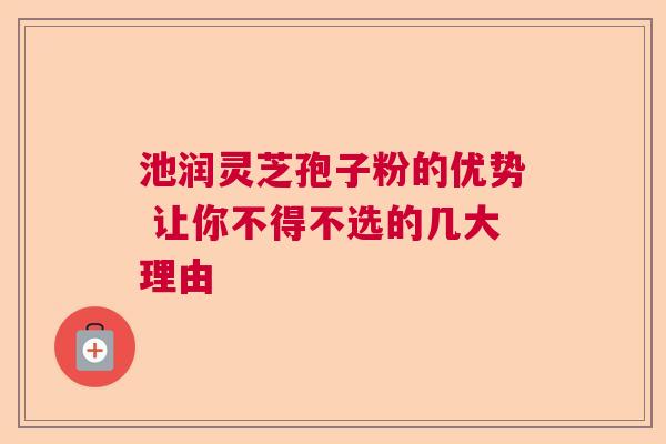 池润灵芝孢子粉的优势 让你不得不选的几大理由  第1张