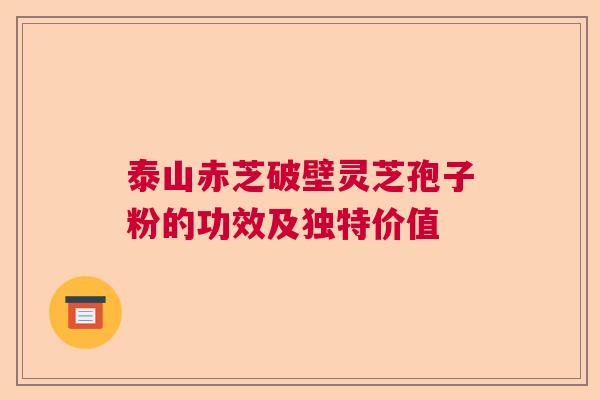 泰山赤芝破壁灵芝孢子粉的功效及独特价值  第1张