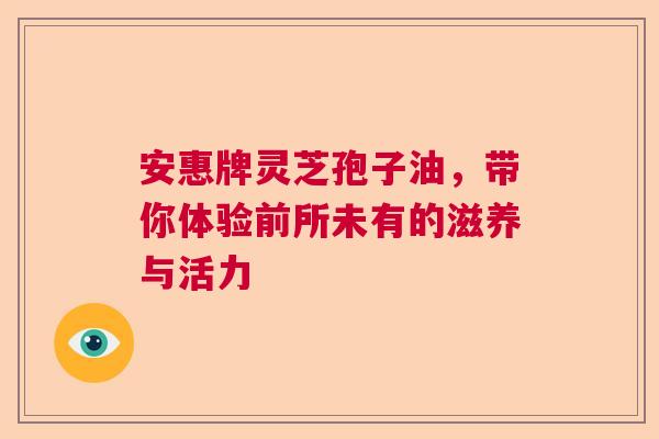 安惠牌灵芝孢子油，带你体验前所未有的滋养与活力  第1张