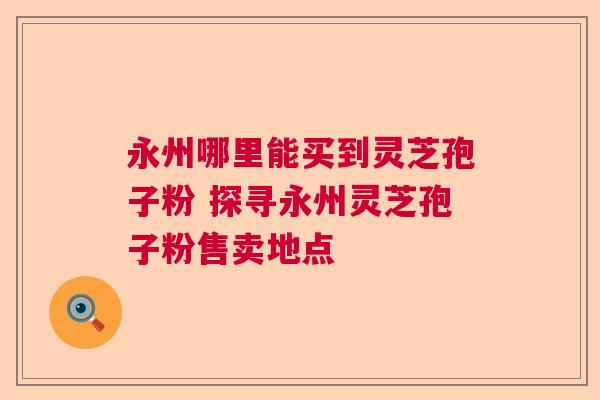 永州哪里能买到灵芝孢子粉 探寻永州灵芝孢子粉售卖地点  第1张
