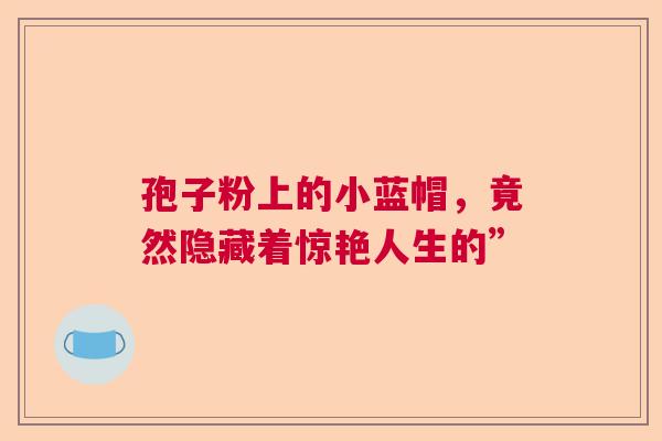 孢子粉上的小蓝帽，竟然隐藏着惊艳人生的”  第1张